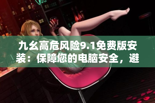 九幺高危风险9.1免费版安装：保障您的电脑安全，避免风险！
