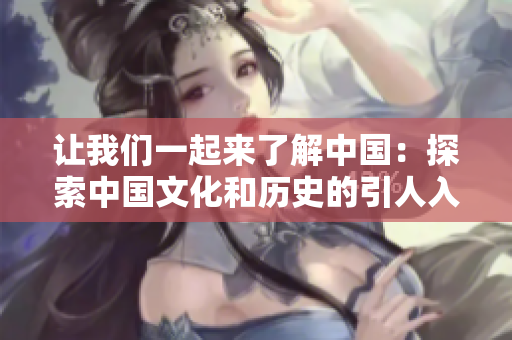 让我们一起来了解中国：探索中国文化和历史的引人入胜之旅