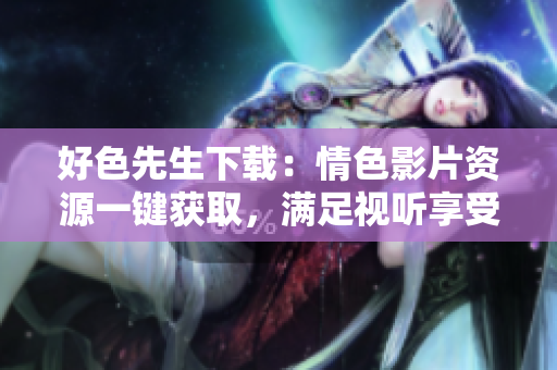好色先生下载：情色影片资源一键获取，满足视听享受