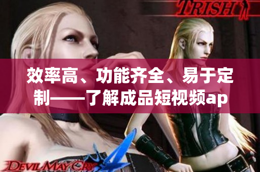 效率高、功能齐全、易于定制——了解成品短视频app源码的优势