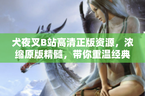 犬夜叉B站高清正版资源，浓缩原版精髓，带你重温经典巨作