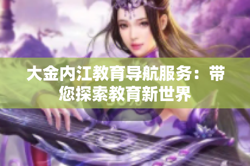 大金内江教育导航服务：带您探索教育新世界