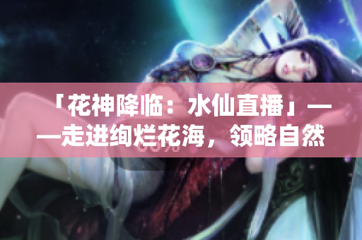 「花神降临：水仙直播」——走进绚烂花海，领略自然之美
