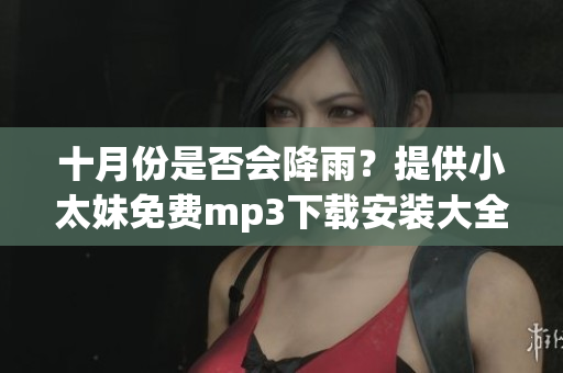 十月份是否会降雨？提供小太妹免费mp3下载安装大全