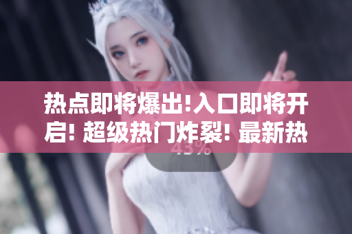 热点即将爆出!入口即将开启! 超级热门炸裂! 最新热点重磅曝光! 爆料即将启幕!