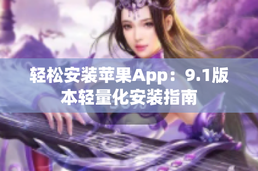 轻松安装苹果App：9.1版本轻量化安装指南