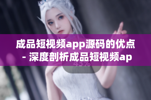 成品短视频app源码的优点 - 深度剖析成品短视频app源码的特色与优势