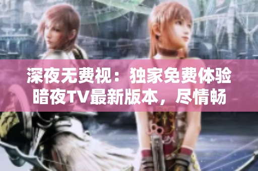 深夜无费视：独家免费体验暗夜TV最新版本，尽情畅享高品质节目、精彩内容