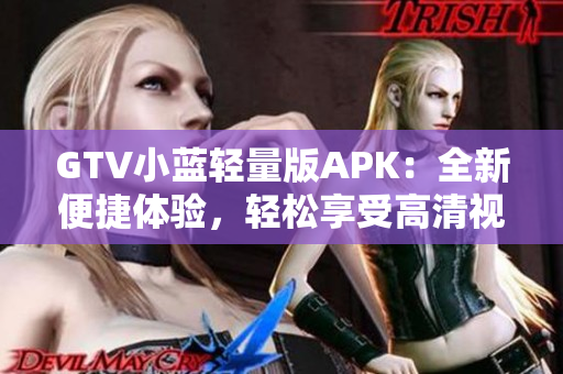 GTV小蓝轻量版APK：全新便捷体验，轻松享受高清视频直播和影视资源