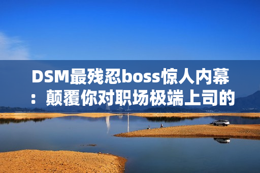 DSM最残忍boss惊人内幕：颠覆你对职场极端上司的认知