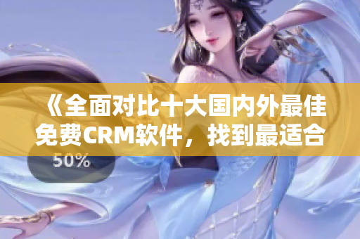 《全面对比十大国内外最佳免费CRM软件，找到最适合你的工具》
