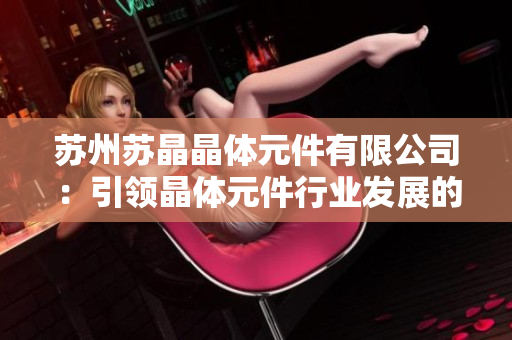 苏州苏晶晶体元件有限公司：引领晶体元件行业发展的领先企业