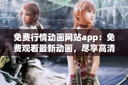 免费行情动画网站app：免费观看最新动画，尽享高清体验