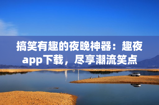 搞笑有趣的夜晚神器：趣夜app下载，尽享潮流笑点
