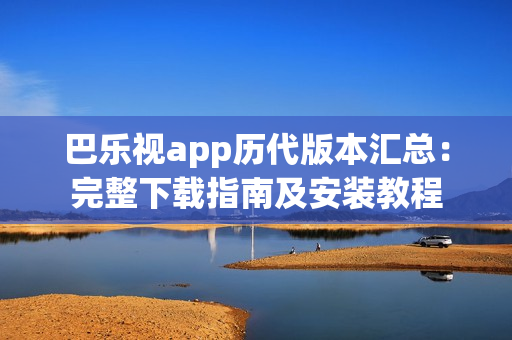 巴乐视app历代版本汇总：完整下载指南及安装教程