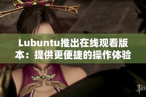 Lubuntu推出在线观看版本：提供更便捷的操作体验