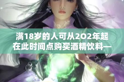 满18岁的人可从2O2年起在此时间点购买酒精饮料——新的法律将如何影响我们的生活？
