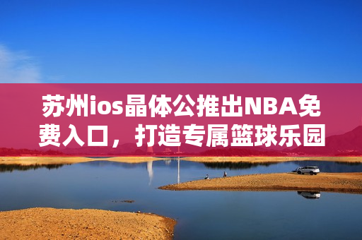 苏州ios晶体公推出NBA免费入口，打造专属篮球乐园
