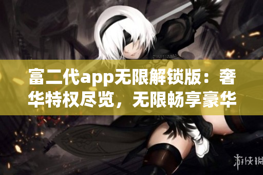 富二代app无限解锁版：奢华特权尽览，无限畅享豪华生活！