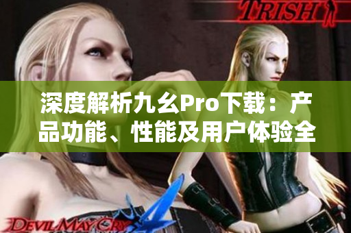 深度解析九幺Pro下载：产品功能、性能及用户体验全面分析