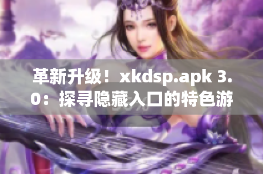 革新升级！xkdsp.apk 3.0：探寻隐藏入口的特色游戏