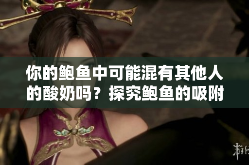 你的鲍鱼中可能混有其他人的酸奶吗？探究鲍鱼的吸附能力及可能存在的卫生风险