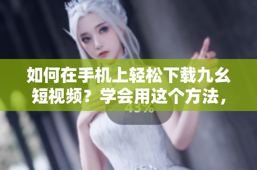 如何在手机上轻松下载九幺短视频？学会用这个方法，让你随时随地观看喜欢的视频