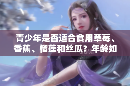 青少年是否适合食用草莓、香蕉、榴莲和丝瓜？年龄如何影响水果摄入的健康益处与风险？