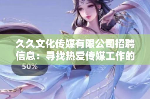 久久文化传媒有限公司招聘信息：寻找热爱传媒工作的人才