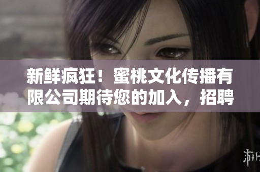 新鲜疯狂！蜜桃文化传播有限公司期待您的加入，招聘启事火热进行中