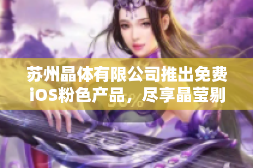 苏州晶体有限公司推出免费iOS粉色产品，尽享晶莹剔透的魅力