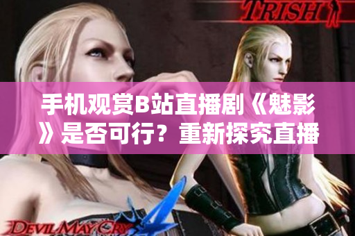 手机观赏B站直播剧《魅影》是否可行？重新探究直播体验