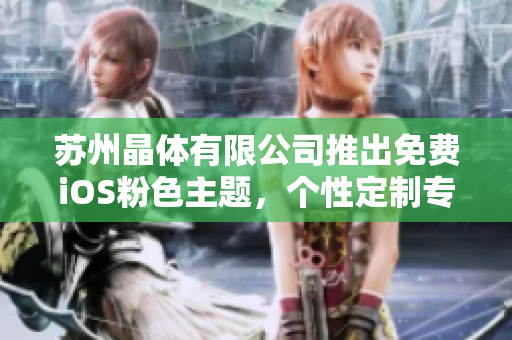苏州晶体有限公司推出免费iOS粉色主题，个性定制专属手机风格
