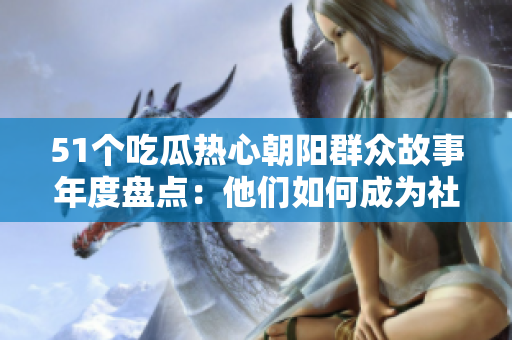 51个吃瓜热心朝阳群众故事年度盘点：他们如何成为社区中的亮点？