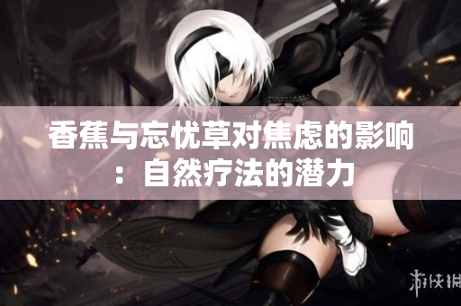 香蕉与忘忧草对焦虑的影响：自然疗法的潜力
