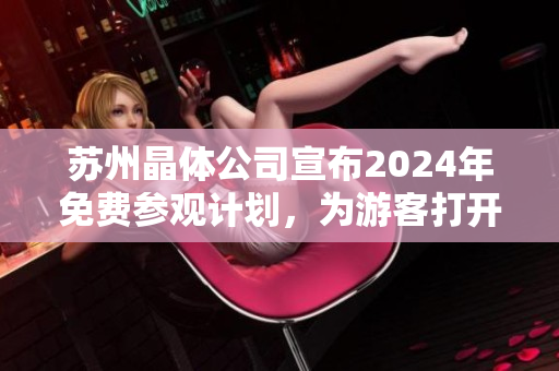 苏州晶体公司宣布2024年免费参观计划，为游客打开产业科技之窗
