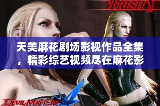 天美麻花剧场影视作品全集，精彩综艺视频尽在麻花影视大全