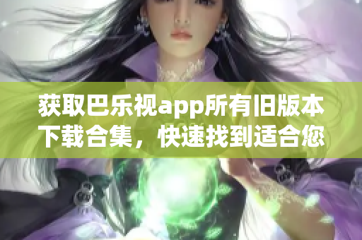 获取巴乐视app所有旧版本下载合集，快速找到适合您的版本