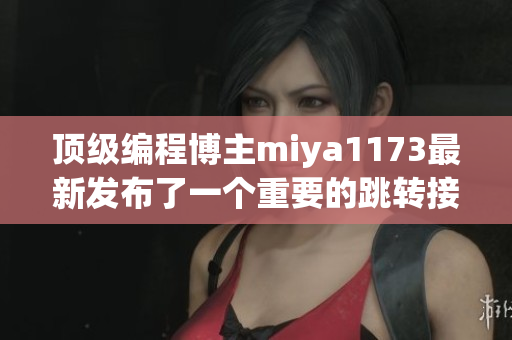 顶级编程博主miya1173最新发布了一个重要的跳转接口解析，老粉丝爆炸点赞！