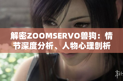 解密ZOOMSERVO兽狗：情节深度分析、人物心理剖析和情感潜力解读