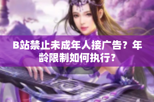 B站禁止未成年人接广告？年龄限制如何执行？