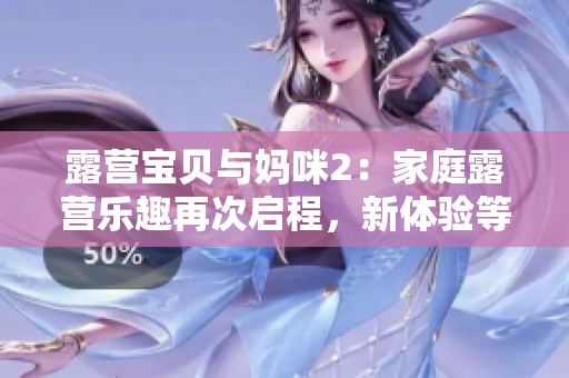 露营宝贝与妈咪2：家庭露营乐趣再次启程，新体验等你来探索