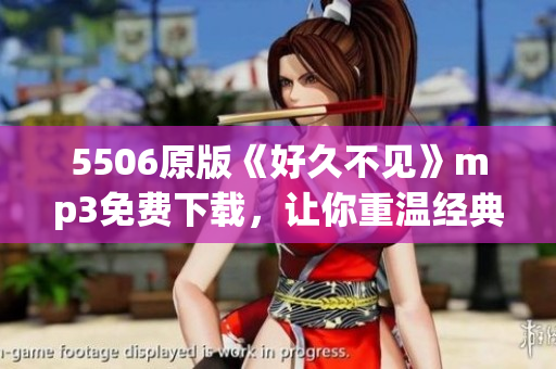 5506原版《好久不见》mp3免费下载，让你重温经典！