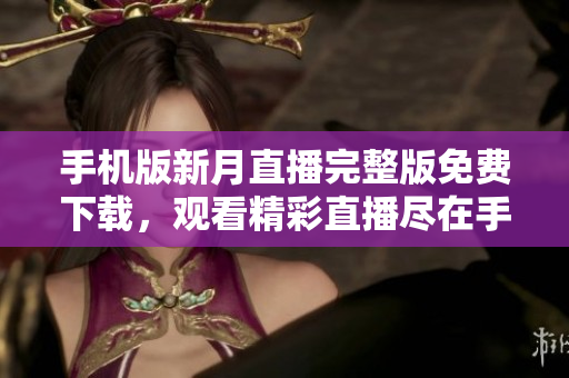 手机版新月直播完整版免费下载，观看精彩直播尽在手中