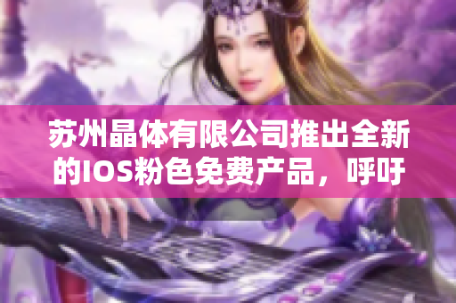 苏州晶体有限公司推出全新的IOS粉色免费产品，呼吁女性关注新鲜科技产品