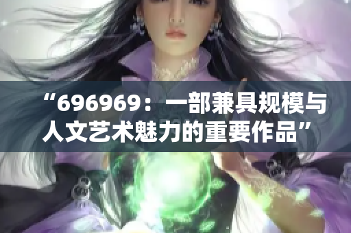 “696969：一部兼具规模与人文艺术魅力的重要作品”
