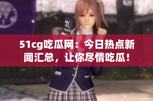 51cg吃瓜网：今日热点新闻汇总，让你尽情吃瓜！