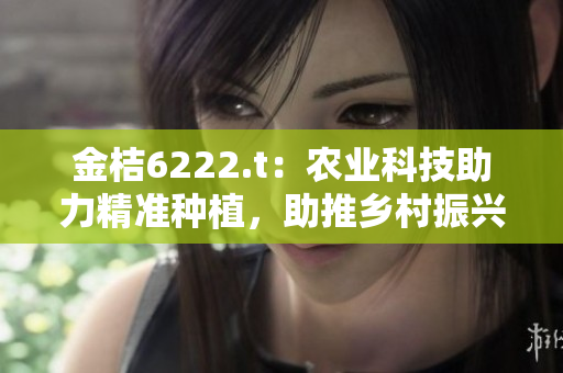 金桔6222.t：农业科技助力精准种植，助推乡村振兴