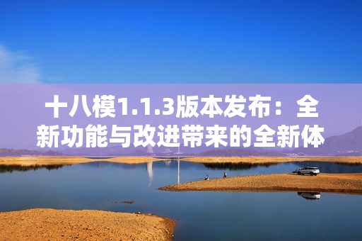 十八模1.1.3版本发布：全新功能与改进带来的全新体验