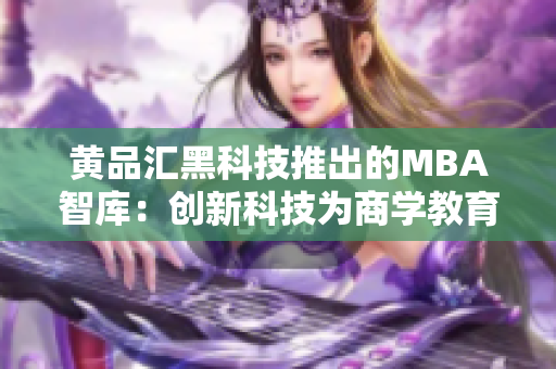 黄品汇黑科技推出的MBA智库：创新科技为商学教育赋能